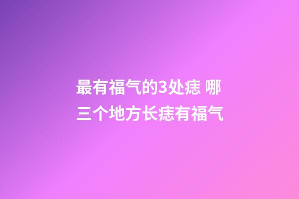 最有福气的3处痣 哪三个地方长痣有福气